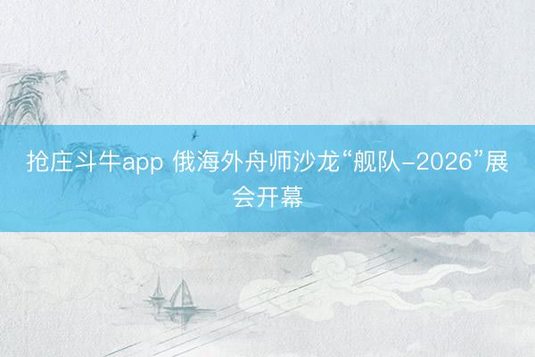 抢庄斗牛app 俄海外舟师沙龙“舰队-2026”展会开幕