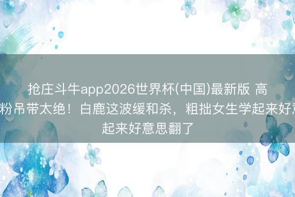 抢庄斗牛app2026世界杯(中国)最新版 高丸子头+粉吊带太绝！白鹿这波缓和杀，粗拙女生学起来好意思翻了