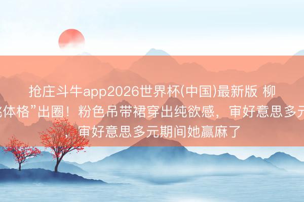 抢庄斗牛app2026世界杯(中国)最新版 柳智敏凭“水蜜桃体格”出圈！粉色吊带裙穿出纯欲感，审好意思多元期间她赢麻了