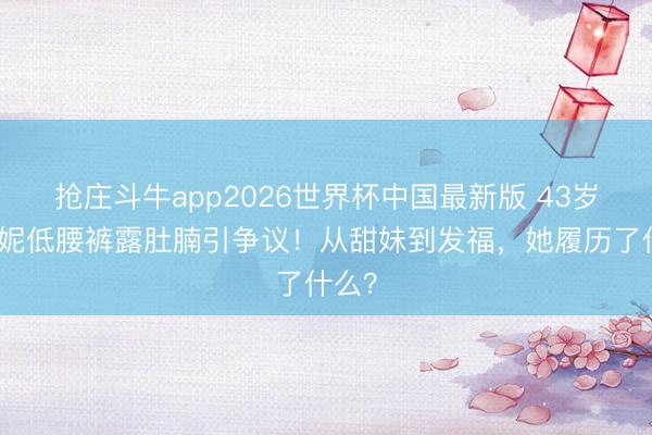 抢庄斗牛app2026世界杯中国最新版 43岁布兰妮低腰裤露肚腩引争议！从甜妹到发福，她履历了什么？
