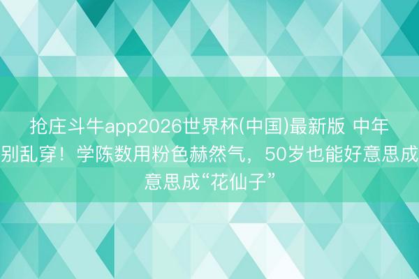 抢庄斗牛app2026世界杯(中国)最新版 中年女东谈主别乱穿！学陈数用粉色赫然气，50岁也能好意思成“花仙子”