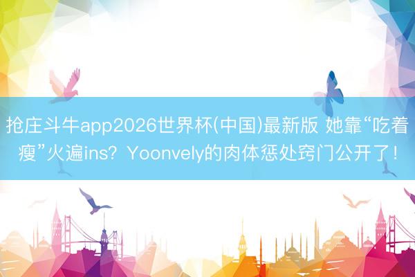 抢庄斗牛app2026世界杯(中国)最新版 她靠“吃着瘦”火遍ins?Yoonvely的肉体惩处窍门公开了!