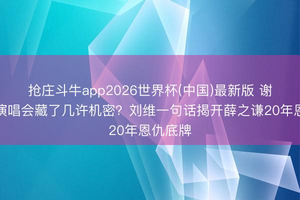 抢庄斗牛app2026世界杯(中国)最新版 谢娜成齐演唱会藏了几许机密？刘维一句话揭开薛之谦20年恩仇底牌