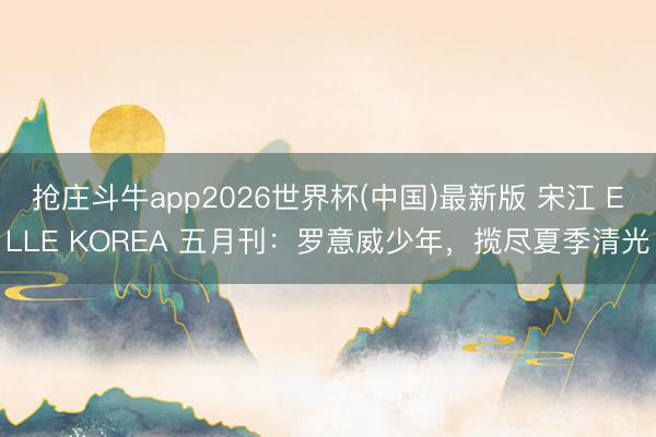 抢庄斗牛app2026世界杯(中国)最新版 宋江 ELLE KOREA 五月刊：罗意威少年，揽尽夏季清光