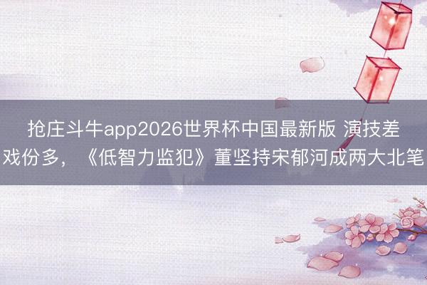 抢庄斗牛app2026世界杯中国最新版 演技差戏份多，《低智力监犯》董坚持宋郁河成两大北笔