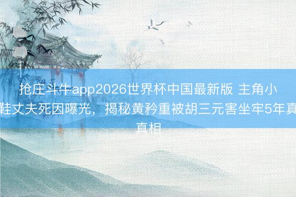 抢庄斗牛app2026世界杯中国最新版 主角小白鞋丈夫死因曝光,揭秘黄矜重被胡三元害坐牢5年真相