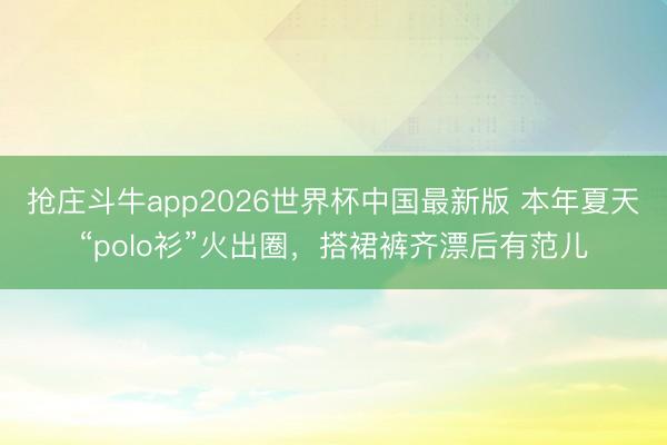 抢庄斗牛app2026世界杯中国最新版 本年夏天“polo衫”火出圈，搭裙裤齐漂后有范儿