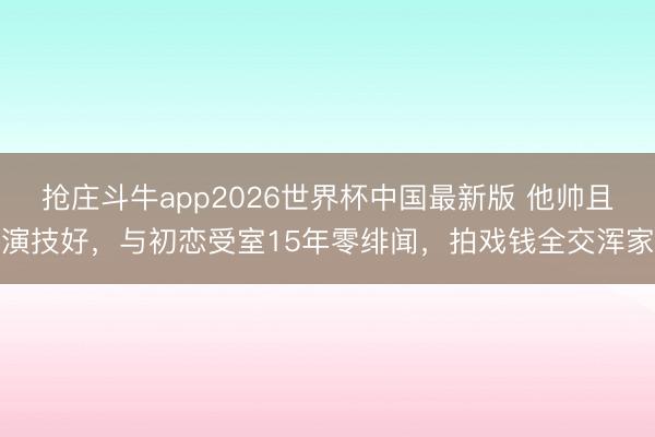 抢庄斗牛app2026世界杯中国最新版 他帅且演技好，与初恋受室15年零绯闻，拍戏钱全交浑家