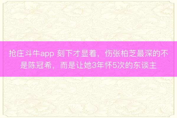 抢庄斗牛app 刻下才显着，伤张柏芝最深的不是陈冠希，而是让她3年怀5次的东谈主