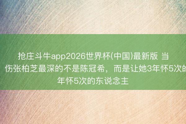 抢庄斗牛app2026世界杯(中国)最新版 当今才暴露，伤张柏芝最深的不是陈冠希，而是让她3年怀5次的东说念主