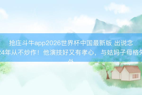 抢庄斗牛app2026世界杯中国最新版 出说念24年从不炒作！他演技好又有孝心，与姑妈子母格外