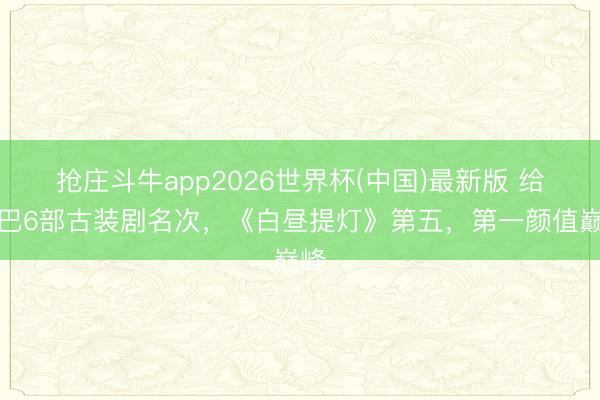 抢庄斗牛app2026世界杯(中国)最新版 给热巴6部古装剧名次，《白昼提灯》第五，第一颜值巅峰