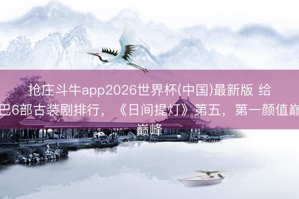 抢庄斗牛app2026世界杯(中国)最新版 给热巴6部古装剧排行，《日间提灯》第五，第一颜值巅峰