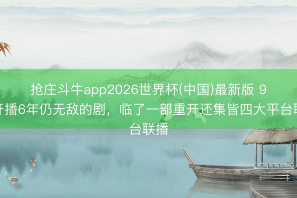 抢庄斗牛app2026世界杯(中国)最新版 9部开播6年仍无敌的剧，临了一部重开还集皆四大平台联播