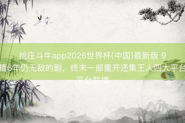 抢庄斗牛app2026世界杯(中国)最新版 9部开播6年仍无敌的剧,终末一部重开还集王人四大平台联播