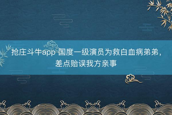 抢庄斗牛app 国度一级演员为救白血病弟弟，差点贻误我方亲事