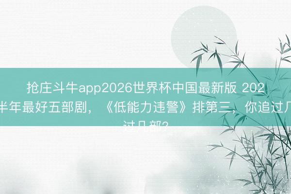 抢庄斗牛app2026世界杯中国最新版 2026上半年最好五部剧，《低能力违警》排第三，你追过几部？