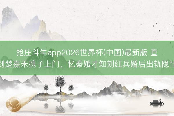 抢庄斗牛app2026世界杯(中国)最新版 直到楚嘉禾携子上门，忆秦娥才知刘红兵婚后出轨隐情