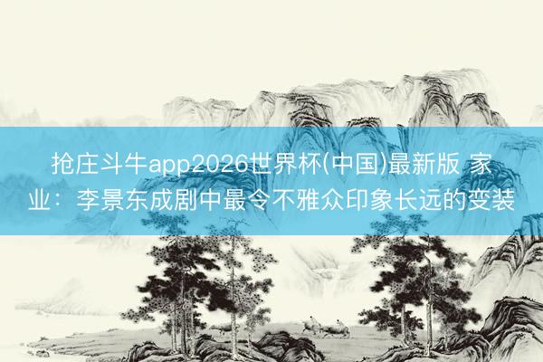 抢庄斗牛app2026世界杯(中国)最新版 家业:李景东成剧中最令不雅众印象长远的变装