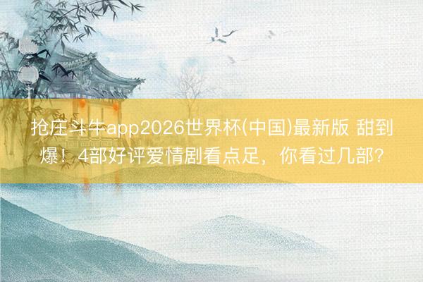 抢庄斗牛app2026世界杯(中国)最新版 甜到爆！4部好评爱情剧看点足，你看过几部？