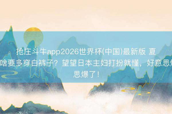 抢庄斗牛app2026世界杯(中国)最新版 夏天为啥要多穿白裤子？望望日本主妇打扮就懂，好意思爆了！