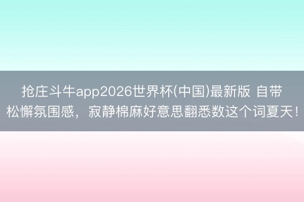 抢庄斗牛app2026世界杯(中国)最新版 自带松懈氛围感，寂静棉麻好意思翻悉数这个词夏天！