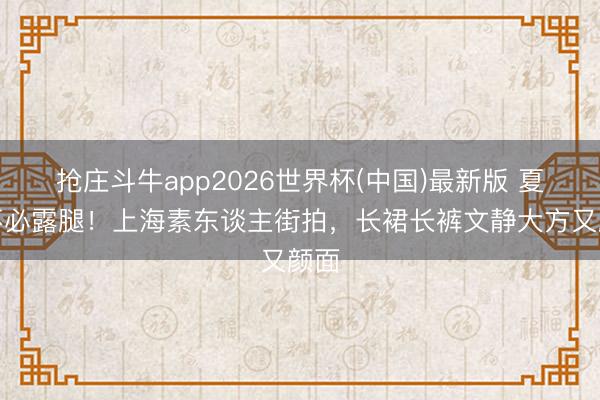 抢庄斗牛app2026世界杯(中国)最新版 夏天不必露腿！上海素东谈主街拍，长裙长裤文静大方又颜面