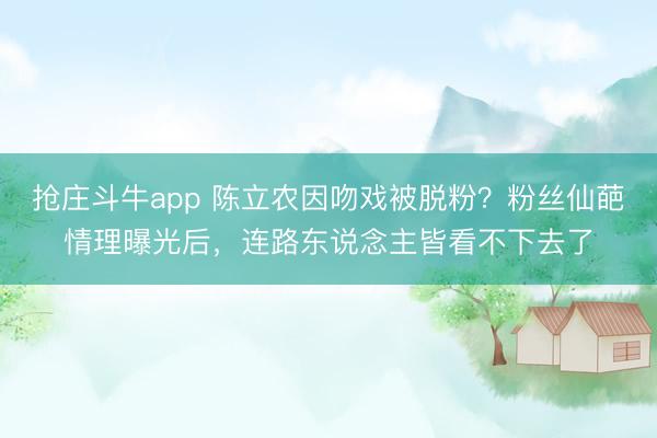 抢庄斗牛app 陈立农因吻戏被脱粉?粉丝仙葩情理曝光后,连路东说念主皆看不下去了