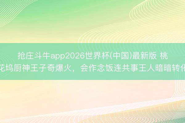 抢庄斗牛app2026世界杯(中国)最新版 桃花坞厨神王子奇爆火，会作念饭连共事王人暗暗转化
