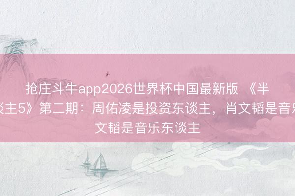 抢庄斗牛app2026世界杯中国最新版 《半熟恋东谈主5》第二期:周佑凌是投资东谈主,肖文韬是音乐东谈主