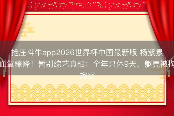 抢庄斗牛app2026世界杯中国最新版 杨紫累到血氧骤降！暂别综艺真相：全年只休9天，躯壳被掏空