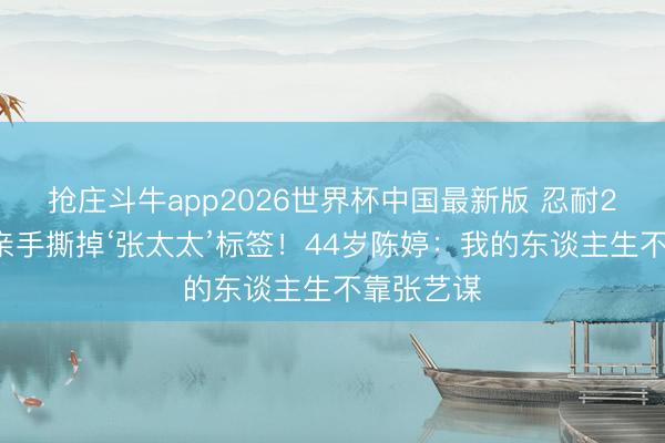 抢庄斗牛app2026世界杯中国最新版 忍耐27年，她亲手撕掉‘张太太’标签！44岁陈婷：我的东谈主生不靠张艺谋