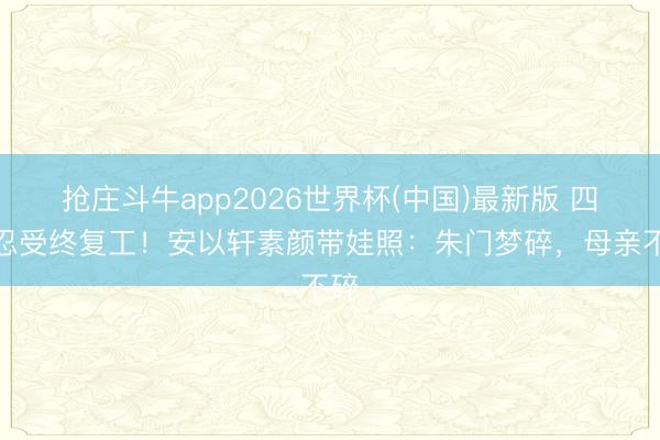 抢庄斗牛app2026世界杯(中国)最新版 四年忍受终复工！安以轩素颜带娃照：朱门梦碎，母亲不碎