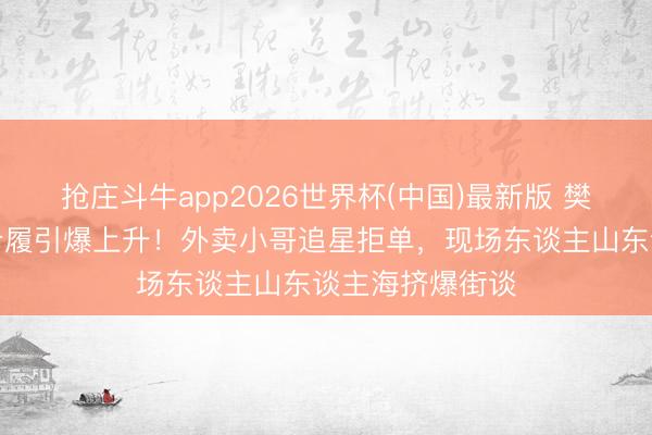 抢庄斗牛app2026世界杯(中国)最新版 樊振东上海安踏步履引爆上升！外卖小哥追星拒单，现场东谈主山东谈主海挤爆街谈