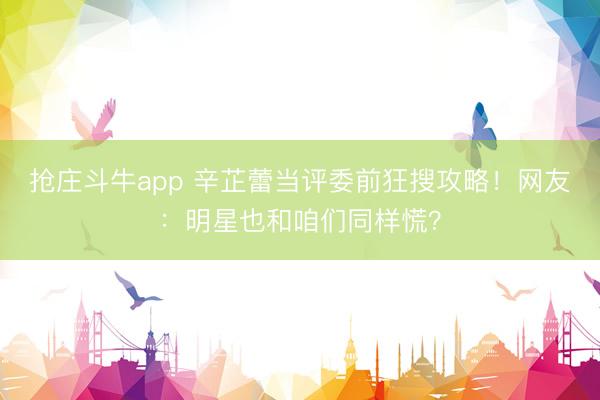 抢庄斗牛app 辛芷蕾当评委前狂搜攻略！网友：明星也和咱们同样慌？