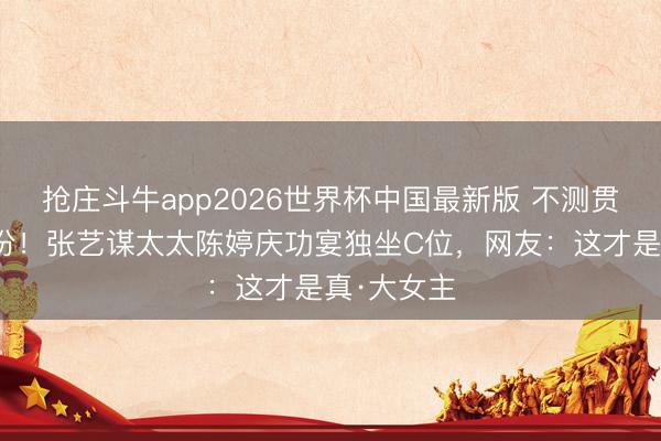 抢庄斗牛app2026世界杯中国最新版 不测贯通确凿身份！张艺谋太太陈婷庆功宴独坐C位，网友：这才是真·大女主