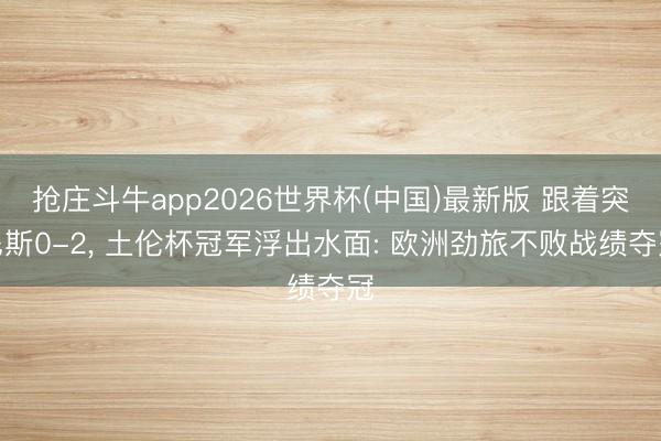 抢庄斗牛app2026世界杯(中国)最新版 跟着突尼斯0-2， 土伦杯冠军浮出水面: 欧洲劲旅不败战绩夺冠