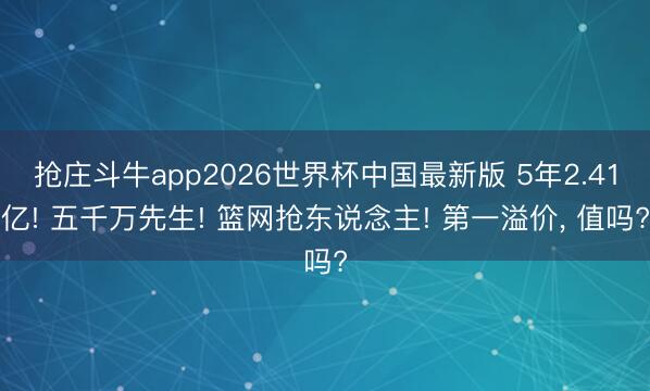 抢庄斗牛app2026世界杯中国最新版 5年2.41亿! 五千万先生! 篮网抢东说念主! 第一溢价， 值吗?