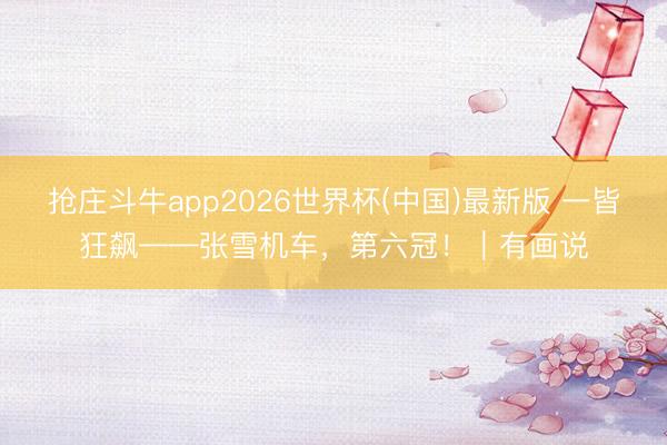 抢庄斗牛app2026世界杯(中国)最新版 一皆狂飙——张雪机车，第六冠！｜有画说