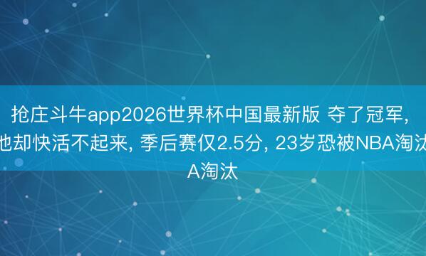 抢庄斗牛app2026世界杯中国最新版 夺了冠军， 他却快活不起来， 季后赛仅2.5分， 23岁恐被NBA淘汰