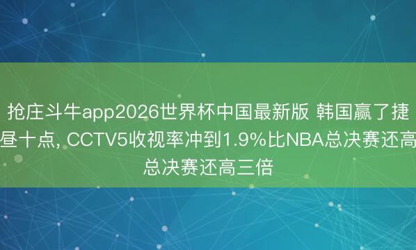 抢庄斗牛app2026世界杯中国最新版 韩国赢了捷克上昼十点， CCTV5收视率冲到1.9%比NBA总决赛还高三倍