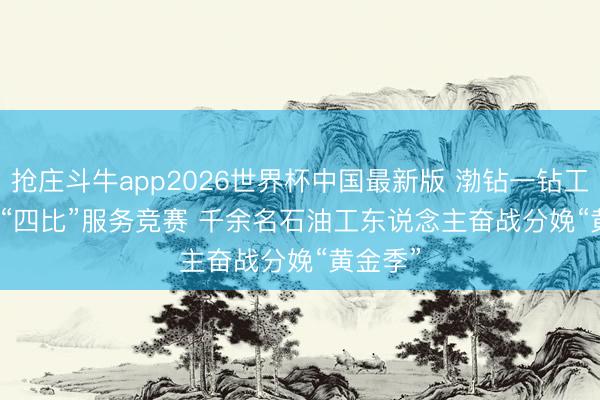 抢庄斗牛app2026世界杯中国最新版 渤钻一钻工会开展“四比”服务竞赛 千余名石油工东说念主奋战分娩“黄金季”
