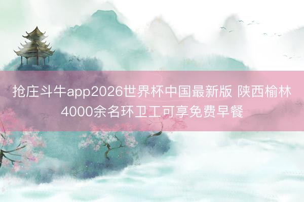 抢庄斗牛app2026世界杯中国最新版 陕西榆林4000余名环卫工可享免费早餐
