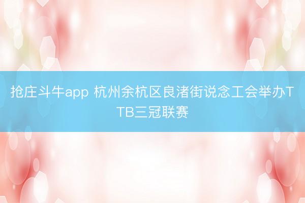 抢庄斗牛app 杭州余杭区良渚街说念工会举办TTB三冠联赛