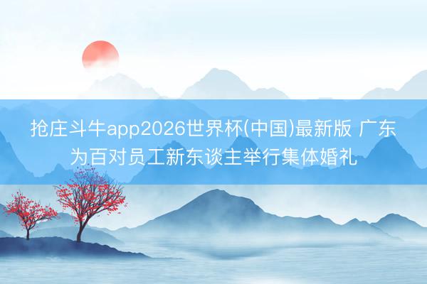 抢庄斗牛app2026世界杯(中国)最新版 广东为百对员工新东谈主举行集体婚礼