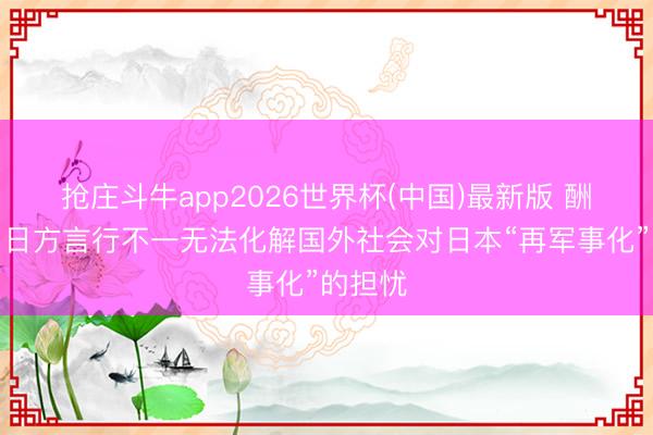 抢庄斗牛app2026世界杯(中国)最新版 酬酢部：日方言行不一无法化解国外社会对日本“再军事化”的担忧