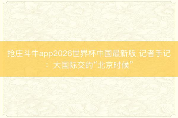 抢庄斗牛app2026世界杯中国最新版 记者手记：大国际交的“北京时候”