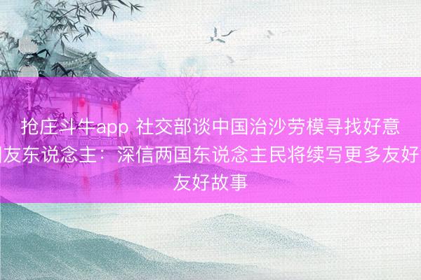 抢庄斗牛app 社交部谈中国治沙劳模寻找好意思国友东说念主：深信两国东说念主民将续写更多友好故事