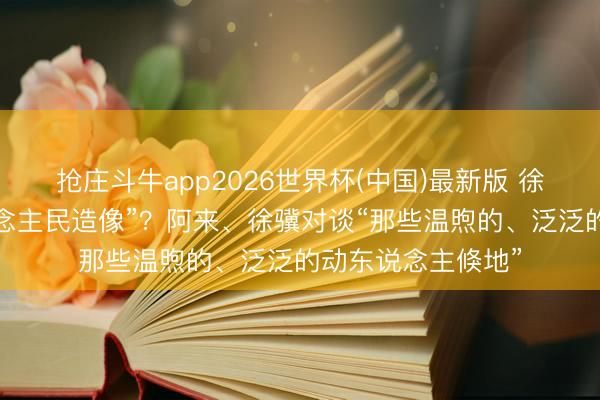 抢庄斗牛app2026世界杯(中国)最新版 徐悲鸿若何“为东说念主民造像”?阿来、徐骥对谈“那些温煦的、泛泛的动东说念主倏地”