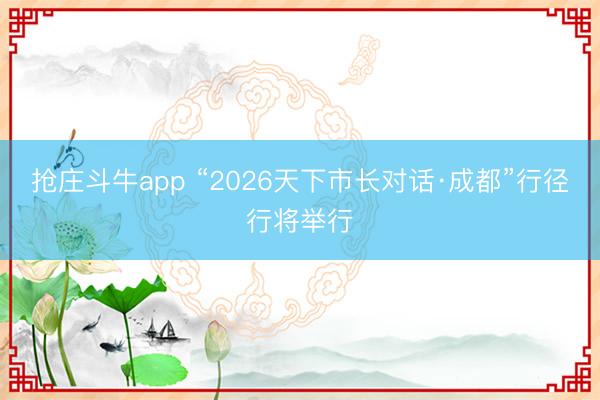 抢庄斗牛app “2026天下市长对话·成都”行径行将举行
